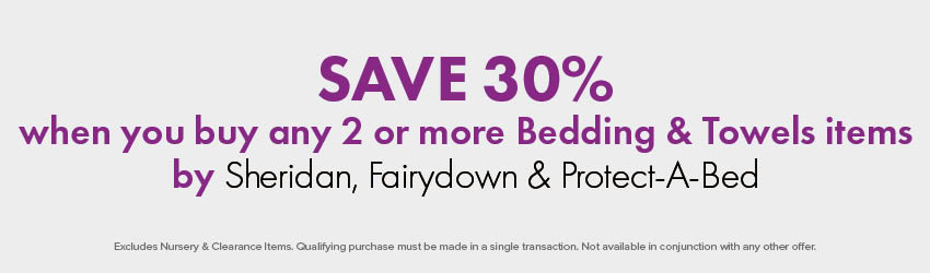 SAVE 30% when you buy any 2 or more on Bedding & Towels by Sheridan, Fairydown & Protect-A-Bed