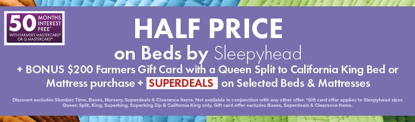 HALF PRICE on Beds by Sleepyhead + BONUS $200 Farmers Gift Card with a Queen Split to California King Bed or Mattress purchase + SUPERDEALS on Selected Beds & Mattresses