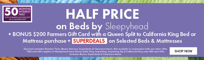 HALF PRICE on Beds by Sleepyhead + BONUS $200 Farmers Gift Card with a Queen Split to California King Bed or Mattress purchase + SUPERDEALS on Selected Beds & Mattresses