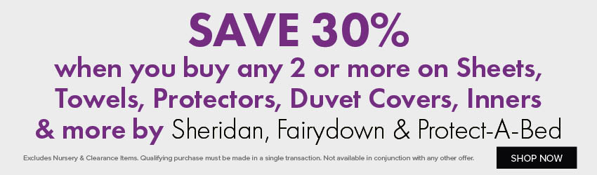 SAVE 30% when you buy any 2 or more on Sheets, Towels, Protectors, Duvet Covers, Inners & more by Sheridan, Fairydown & Protect-A-Bed