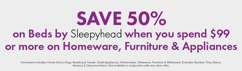 SAVE 50% on Beds by Sleepyhead when you spend $99 or more on Homeware, Furniture & Appliances