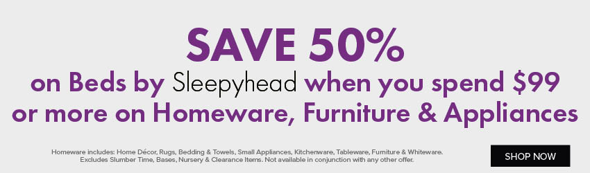 SAVE 50% on Beds by Sleepyhead when you spend $99 or more on Homeware, Furniture & Appliances