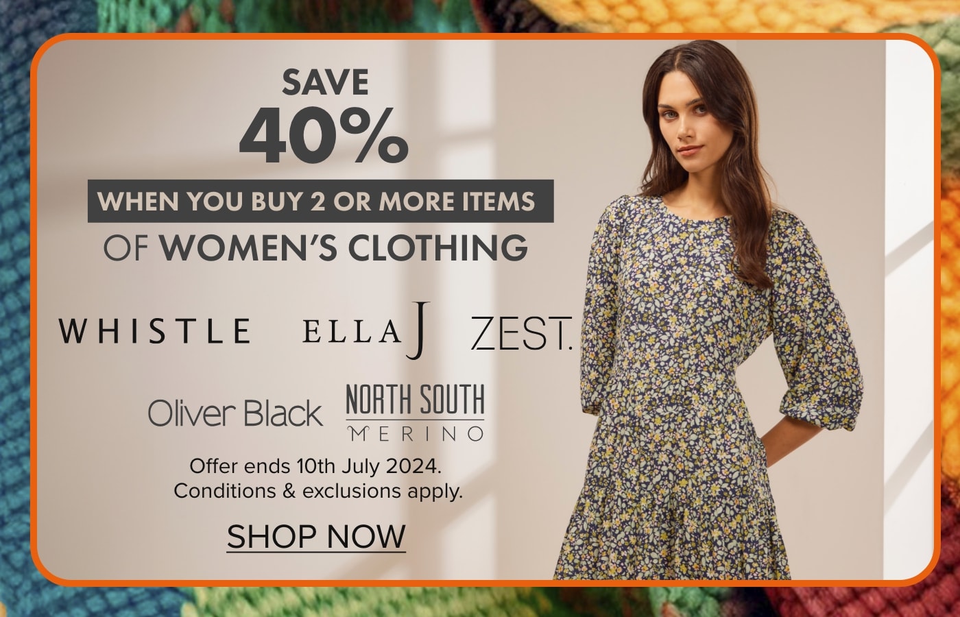 SAVE 40% when you buy 2 or more items of Women's Clothing by Whistle, Ella J, Zest, Oliver Black & North South Merino